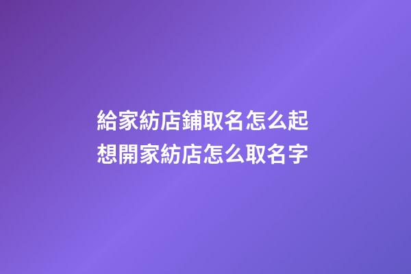 給家紡店鋪取名怎么起 想開家紡店怎么取名字-第1張-店鋪起名-玄機派